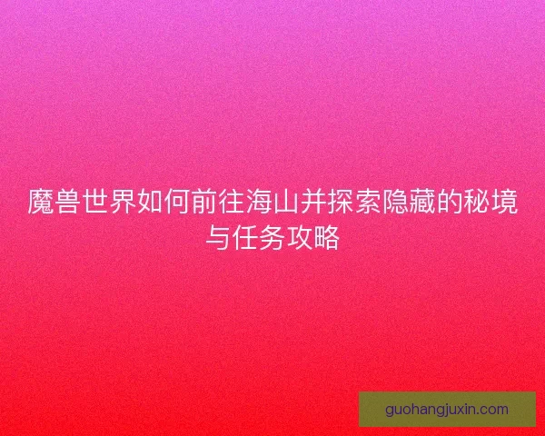 魔兽世界如何前往海山并探索隐藏的秘境与任务攻略
