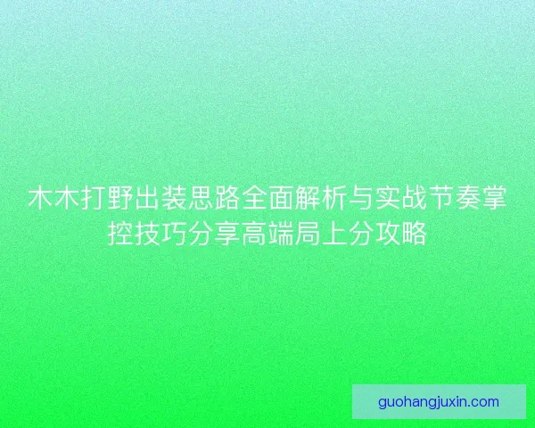 木木打野出装思路全面解析与实战节奏掌控技巧分享高端局上分攻略