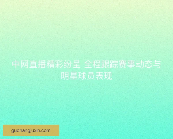 中网直播精彩纷呈 全程跟踪赛事动态与明星球员表现