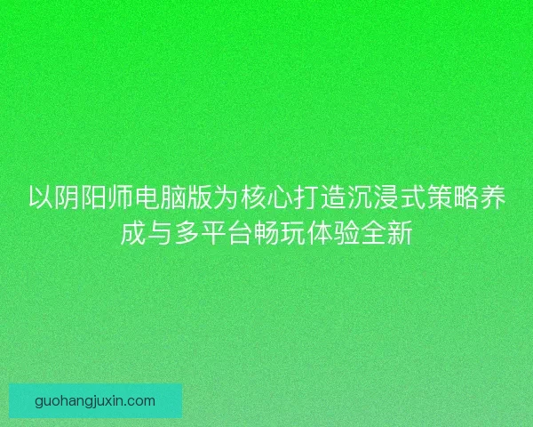 以阴阳师电脑版为核心打造沉浸式策略养成与多平台畅玩体验全新